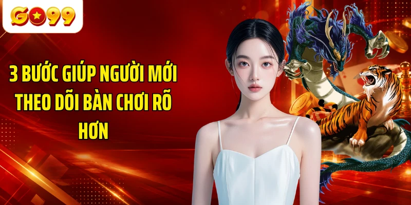 3 bước giúp người mới theo dõi bàn chơi rõ hơn