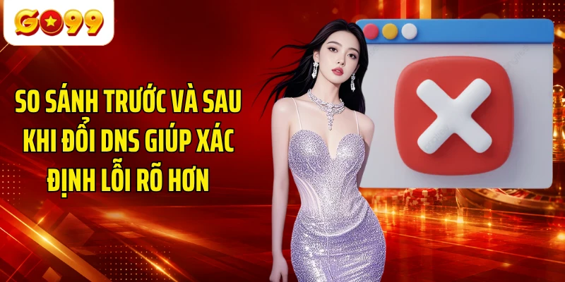 So sánh trước và sau khi đổi DNS giúp xác định lỗi rõ hơn