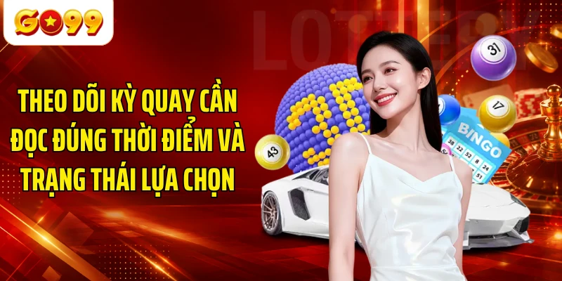 Theo dõi kỳ quay cần đọc đúng thời điểm và trạng thái lựa chọn